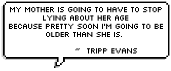 My mother is going to have to stop lying about her age 
because pretty soon I'm going to be older than she is.  ~  Tripp Evans