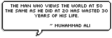 The man who views the world at 50 
the same as he did at 20 has wasted 30 years of his life.  ~ Muhammad Ali