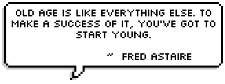 Old age is like everything else. To make a success of it, you've got to start young.  ~  Fred Astaire